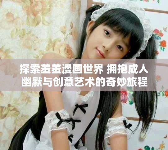探索羞羞漫画世界 拥抱成人幽默与创意艺术的奇妙旅程