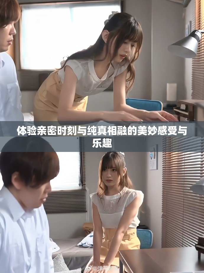 体验亲密时刻与纯真相融的美妙感受与乐趣