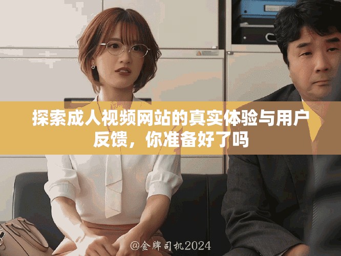 探索成人视频网站的真实体验与用户反馈，你准备好了吗