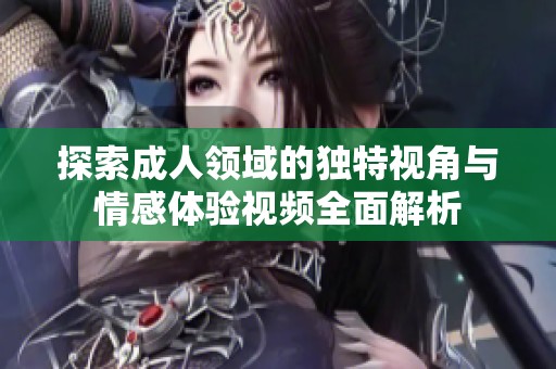 探索成人领域的独特视角与情感体验视频全面解析