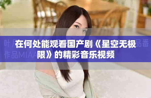 在何处能观看国产剧《星空无极限》的精彩音乐视频