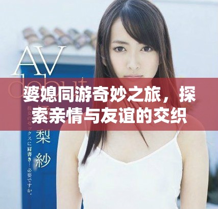 婆媳同游奇妙之旅，探索亲情与友谊的交织冒险
