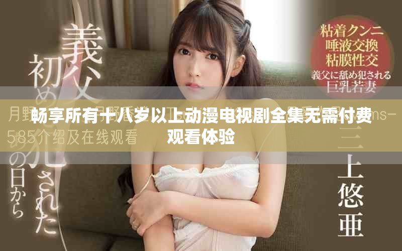 畅享所有十八岁以上动漫电视剧全集无需付费观看体验