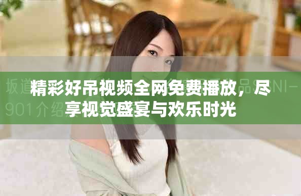 精彩好吊视频全网免费播放，尽享视觉盛宴与欢乐时光