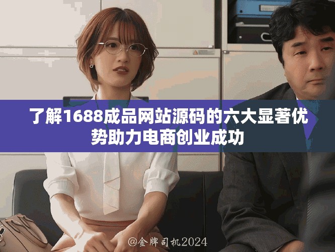 了解1688成品网站源码的六大显著优势助力电商创业成功