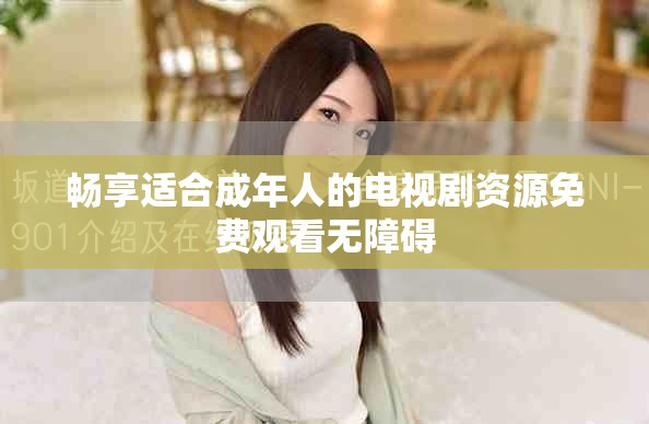 畅享适合成年人的电视剧资源免费观看无障碍