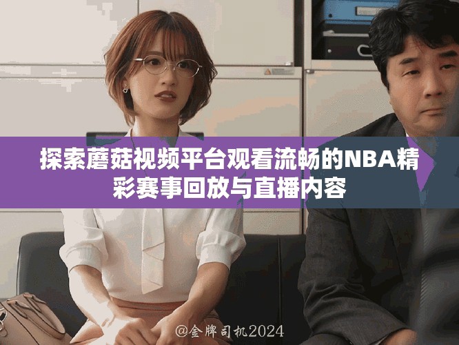 探索蘑菇视频平台观看流畅的NBA精彩赛事回放与直播内容