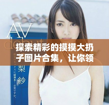 探索精彩的摸摸大扔子图片合集，让你领略无限创意和乐趣