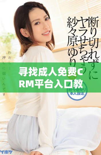 寻找成人免费CRM平台入口教你如何轻松获取服务