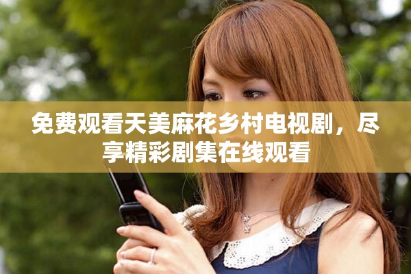 免费观看天美麻花乡村电视剧，尽享精彩剧集在线观看
