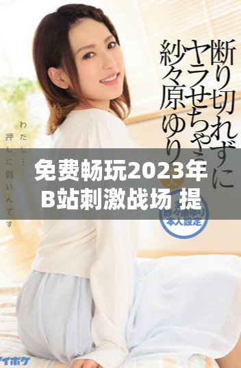 免费畅玩2023年B站刺激战场 提升游戏体验的必备攻略