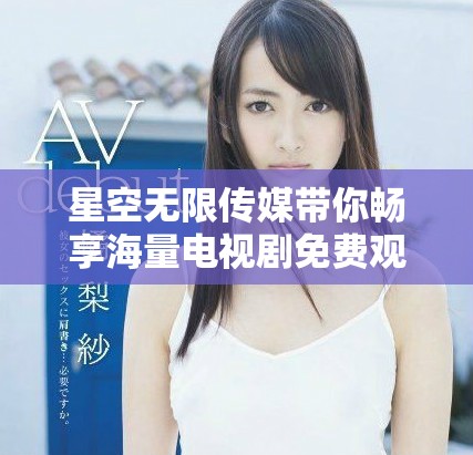 星空无限传媒带你畅享海量电视剧免费观看之旅