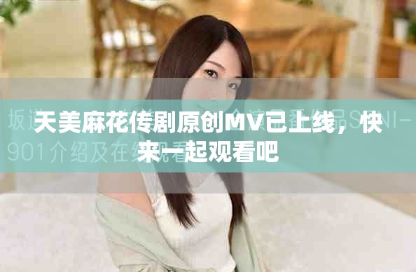 天美麻花传剧原创MV已上线，快来一起观看吧
