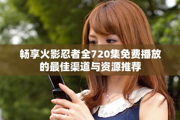 畅享火影忍者全720集免费播放的最佳渠道与资源推荐