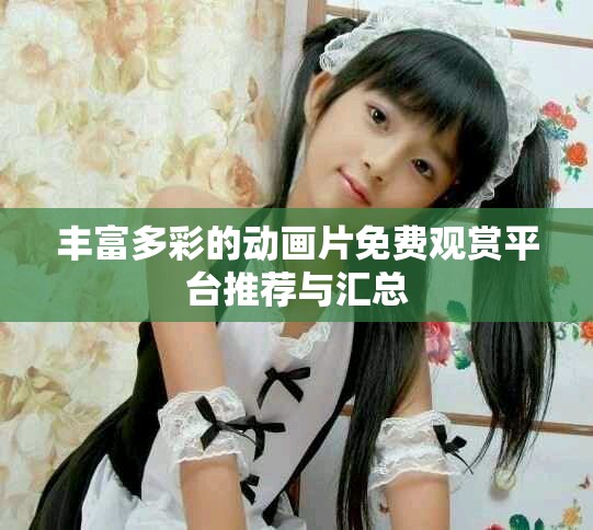 丰富多彩的动画片免费观赏平台推荐与汇总