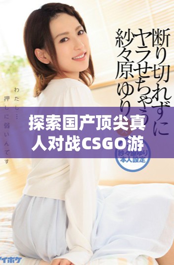 探索国产顶尖真人对战CSGO游戏的精彩体验与魅力