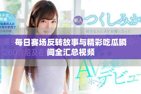 每日赛场反转故事与精彩吃瓜瞬间全汇总视频