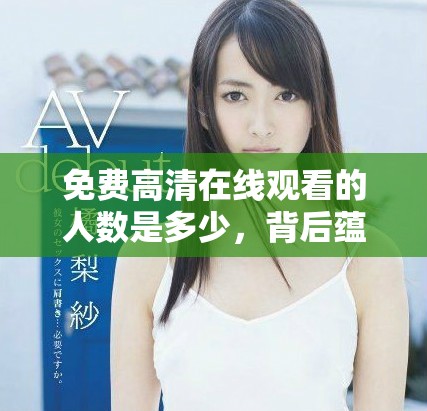 免费高清在线观看的人数是多少，背后蕴含哪些故事与趋势
