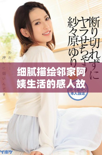 细腻描绘邻家阿姨生活的感人故事完整版在线观看