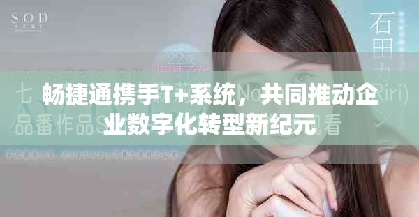 畅捷通携手T+系统，共同推动企业数字化转型新纪元
