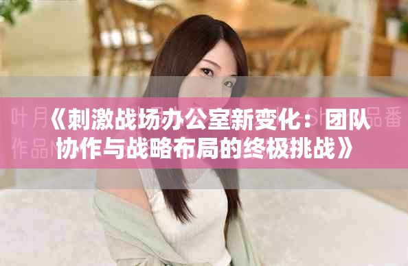 《刺激战场办公室新变化：团队协作与战略布局的终极挑战》