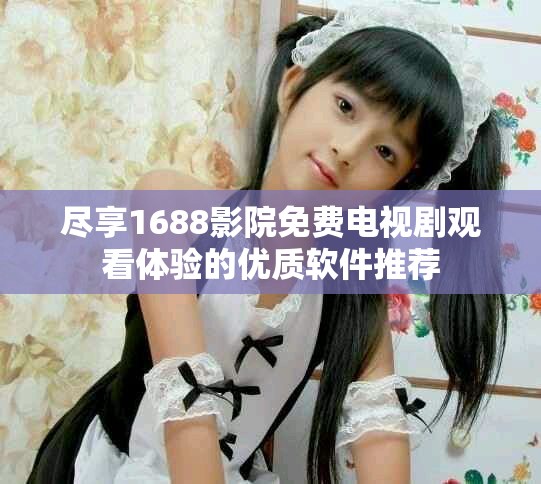 尽享1688影院免费电视剧观看体验的优质软件推荐
