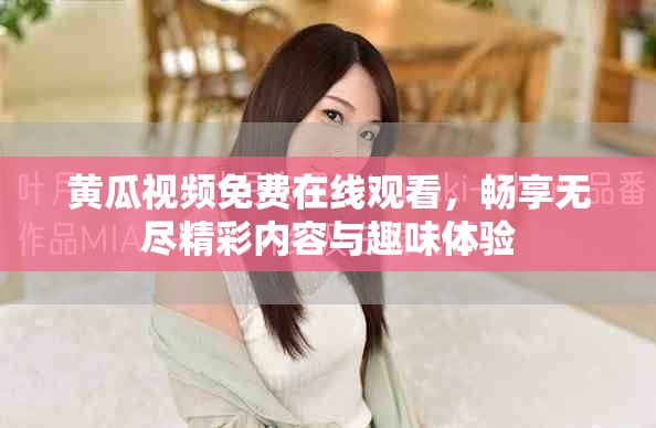 黄瓜视频免费在线观看，畅享无尽精彩内容与趣味体验
