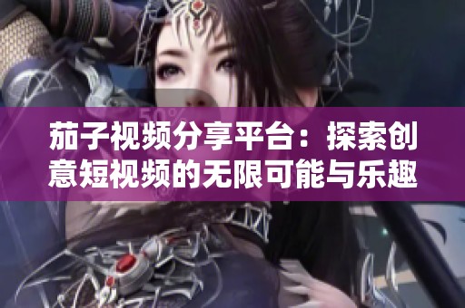 茄子视频分享平台：探索创意短视频的无限可能与乐趣