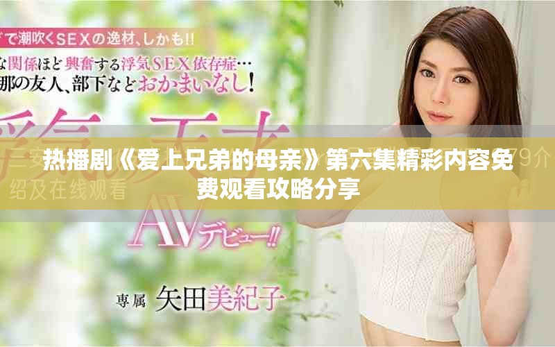 热播剧《爱上兄弟的母亲》第六集精彩内容免费观看攻略分享