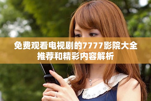 免费观看电视剧的7777影院大全推荐和精彩内容解析