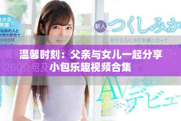 温馨时刻：父亲与女儿一起分享小包乐趣视频合集