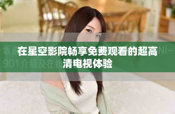 在星空影院畅享免费观看的超高清电视体验