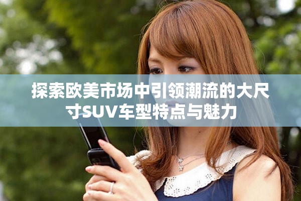 探索欧美市场中引领潮流的大尺寸SUV车型特点与魅力