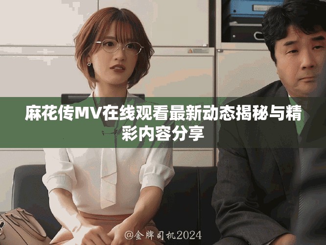 麻花传MV在线观看最新动态揭秘与精彩内容分享