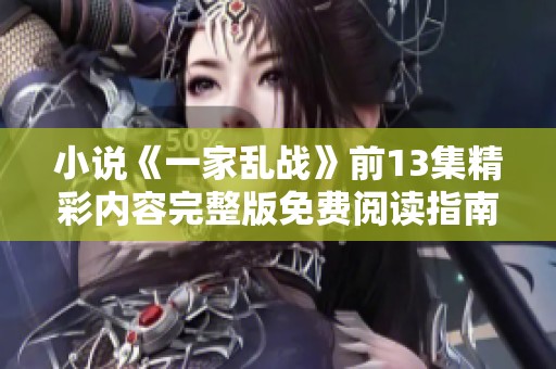 小说《一家乱战》前13集精彩内容完整版免费阅读指南！