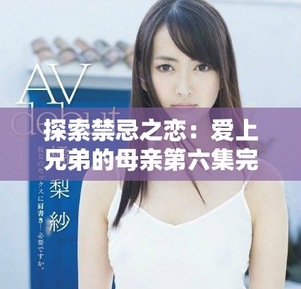 探索禁忌之恋：爱上兄弟的母亲第六集完整版在线观看