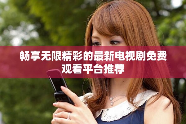 畅享无限精彩的最新电视剧免费观看平台推荐