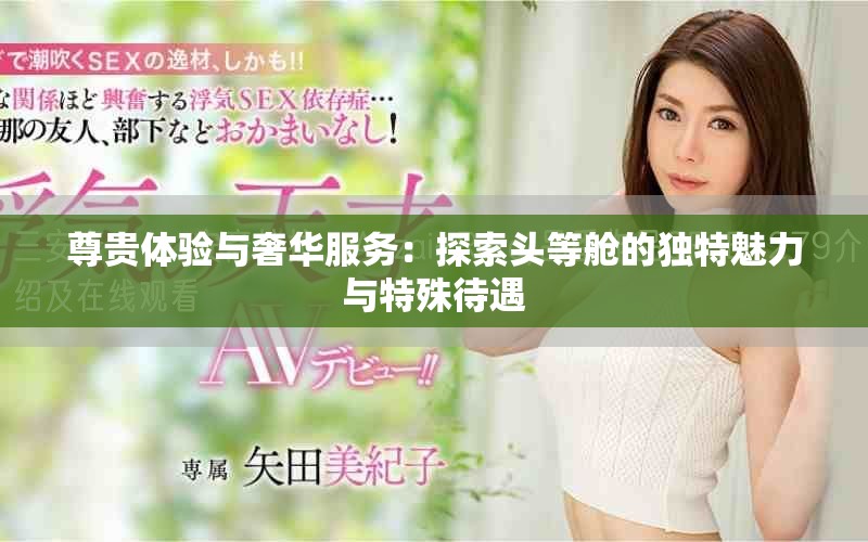 尊贵体验与奢华服务：探索头等舱的独特魅力与特殊待遇
