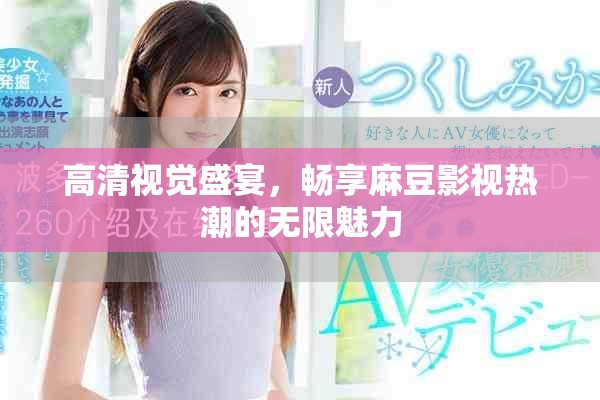高清视觉盛宴，畅享麻豆影视热潮的无限魅力