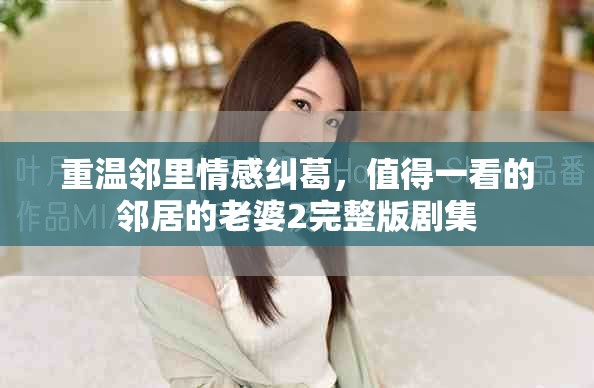 重温邻里情感纠葛，值得一看的邻居的老婆2完整版剧集