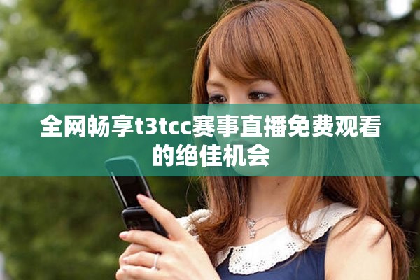 全网畅享t3tcc赛事直播免费观看的绝佳机会