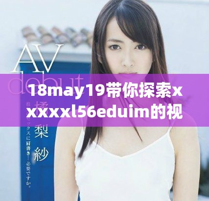 18may19带你探索xxxxxl56eduim的视频精彩内容与学习资源