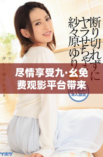 尽情享受九·幺免费观影平台带来的无限精彩与乐趣