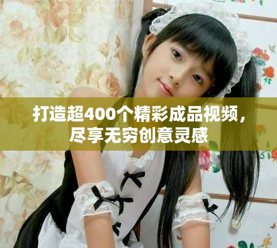 打造超400个精彩成品视频，尽享无穷创意灵感