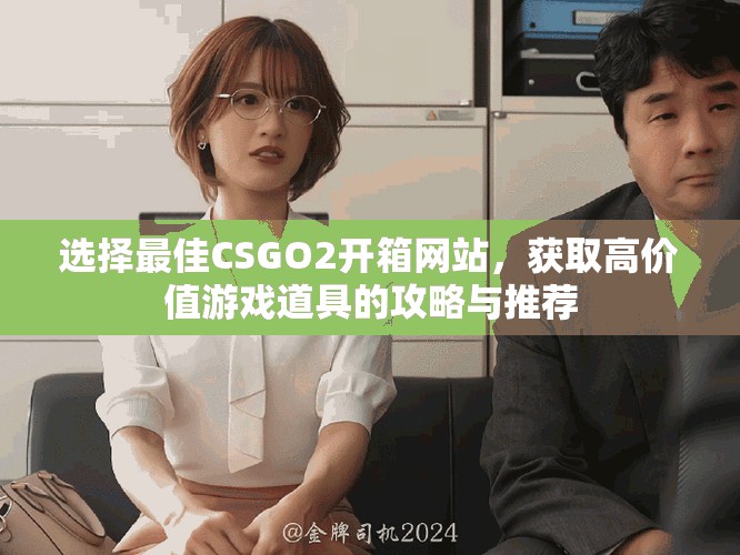 选择最佳CSGO2开箱网站，获取高价值游戏道具的攻略与推荐