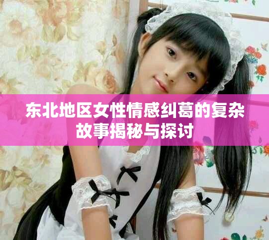 东北地区女性情感纠葛的复杂故事揭秘与探讨