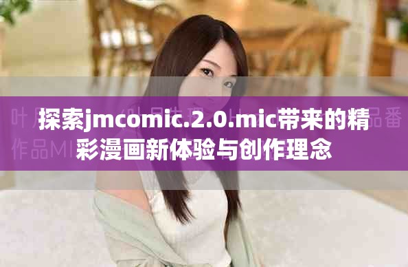 探索jmcomic.2.0.mic带来的精彩漫画新体验与创作理念