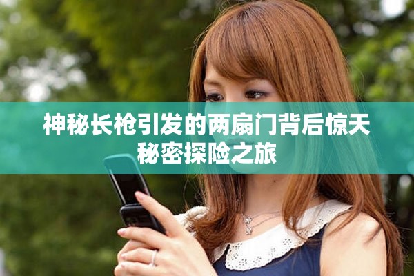 神秘长枪引发的两扇门背后惊天秘密探险之旅