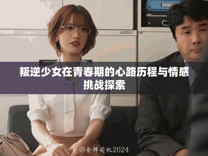 叛逆少女在青春期的心路历程与情感挑战探索
