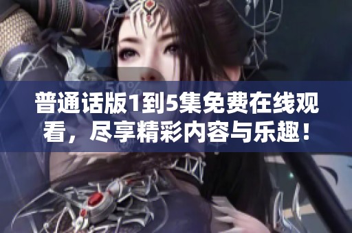 普通话版1到5集免费在线观看，尽享精彩内容与乐趣！